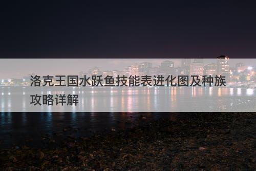 洛克王国水跃鱼技能表进化图及种族攻略详解