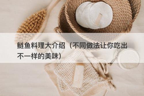 鲢鱼料理大介绍（不同做法让你吃出不一样的美味）