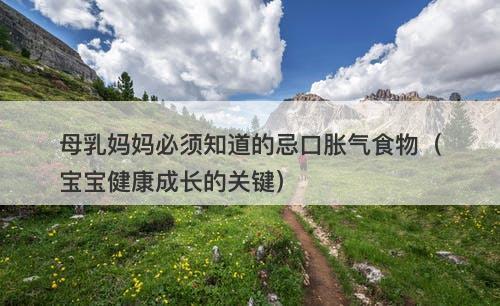 母乳妈妈必须知道的忌口胀气食物（宝宝健康成长的关键）