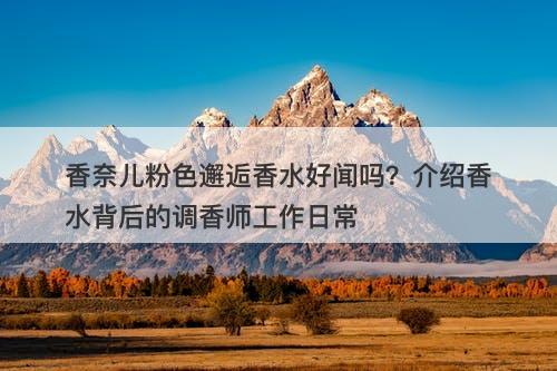 香奈儿粉色邂逅香水好闻吗？介绍香水背后的调香师工作日常