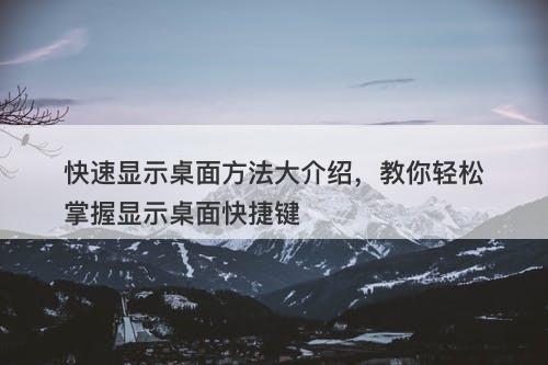 快速显示桌面方法大介绍，教你轻松掌握显示桌面快捷键
