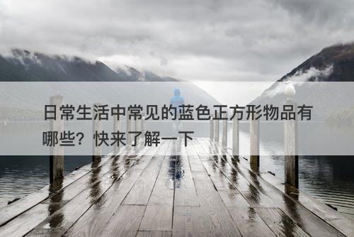 日常生活中常见的蓝色正方形物品有哪些？快来了解一下
