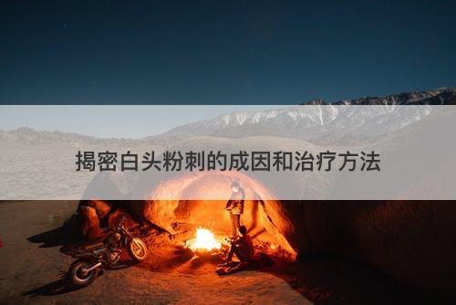 揭密白头粉刺的成因和治疗方法