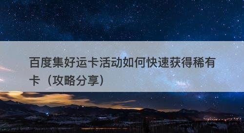 百度集好运卡活动如何快速获得稀有卡（攻略分享）