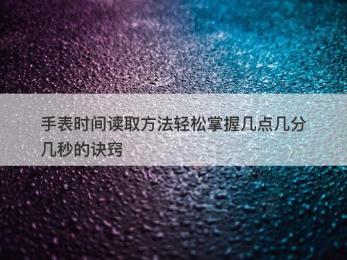手表时间读取方法轻松掌握几点几分几秒的诀窍