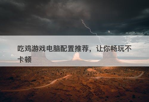 吃鸡游戏电脑配置推荐，让你畅玩不卡顿