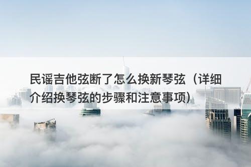 民谣吉他弦断了怎么换新琴弦（详细介绍换琴弦的步骤和注意事项）