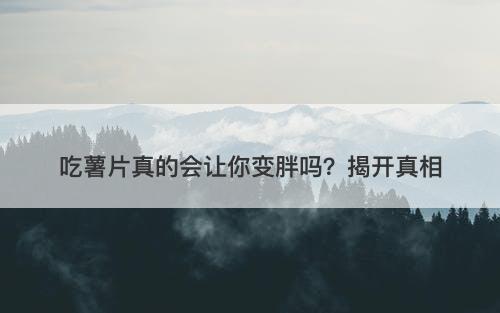 吃薯片真的会让你变胖吗？揭开真相
