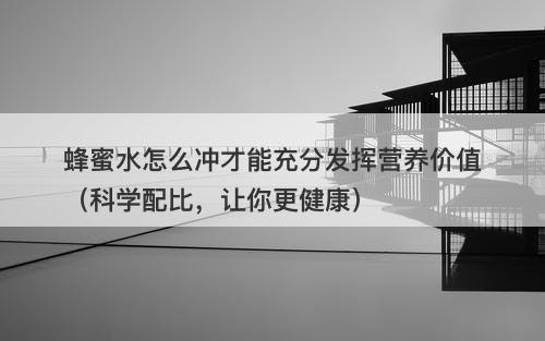 蜂蜜水怎么冲才能充分发挥营养价值（科学配比，让你更健康）