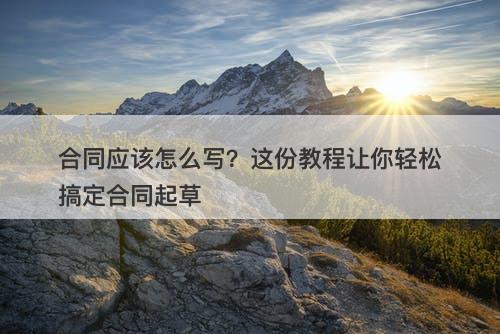 合同应该怎么写？这份教程让你轻松搞定合同起草