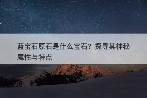 蓝宝石原石是什么宝石？探寻其神秘属性与特点