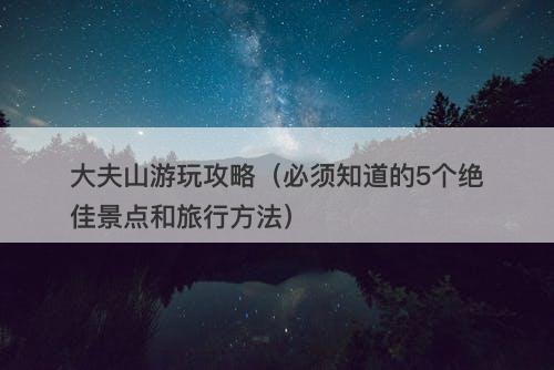 大夫山游玩攻略（必须知道的5个绝佳景点和旅行方法）