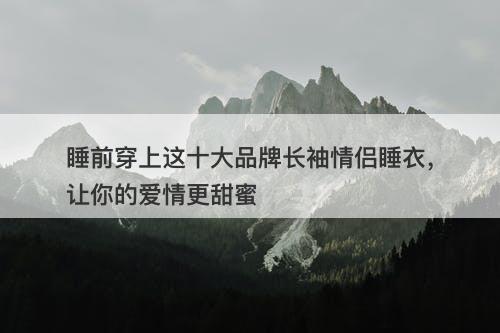 睡前穿上这十大品牌长袖情侣睡衣，让你的爱情更甜蜜