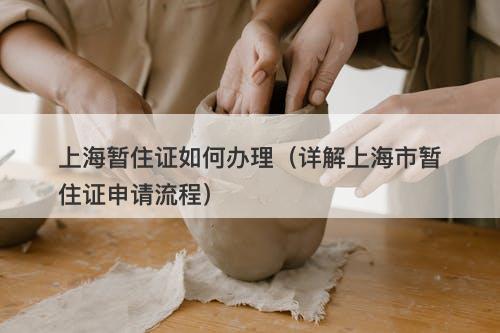 上海暂住证如何办理（详解上海市暂住证申请流程）