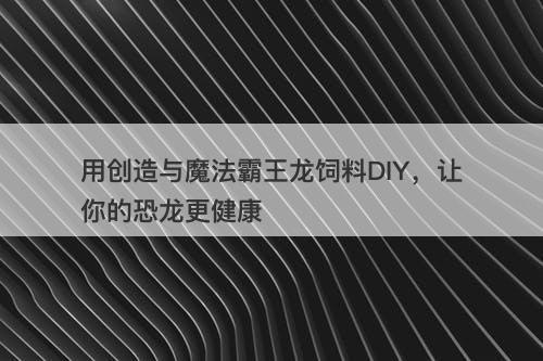 用创造与魔法霸王龙饲料DIY，让你的恐龙更健康