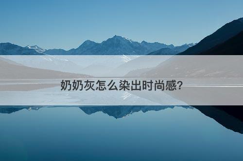 奶奶灰怎么染出时尚感？