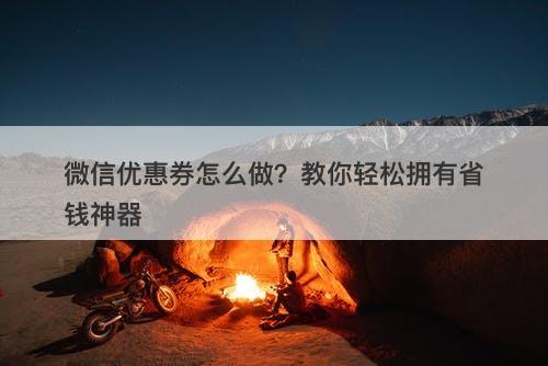 微信优惠券怎么做？教你轻松拥有省钱神器