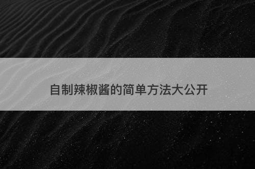 自制辣椒酱的简单方法大公开