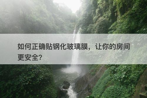 如何正确贴钢化玻璃膜，让你的房间更安全？
