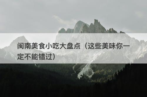 闽南美食小吃大盘点（这些美味你一定不能错过）