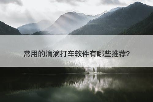 常用的滴滴打车软件有哪些推荐？