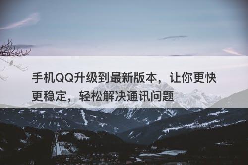 手机QQ升级到最新版本，让你更快更稳定，轻松解决通讯问题