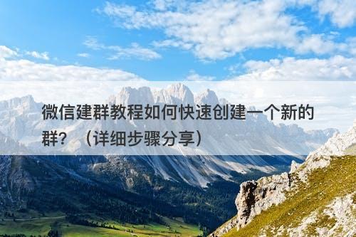 微信建群教程如何快速创建一个新的群？（详细步骤分享）