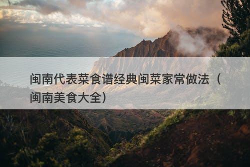 闽南代表菜食谱经典闽菜家常做法（闽南美食大全）