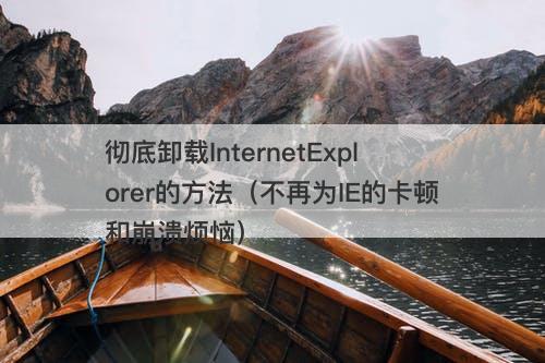 彻底卸载InternetExplorer的方法（不再为IE的卡顿和崩溃烦恼）