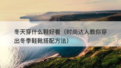 冬天穿什么鞋好看（时尚达人教你穿出冬季鞋靴搭配方法）