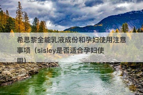 希思黎全能乳液成份和孕妇使用注意事项（sisley是否适合孕妇使用）