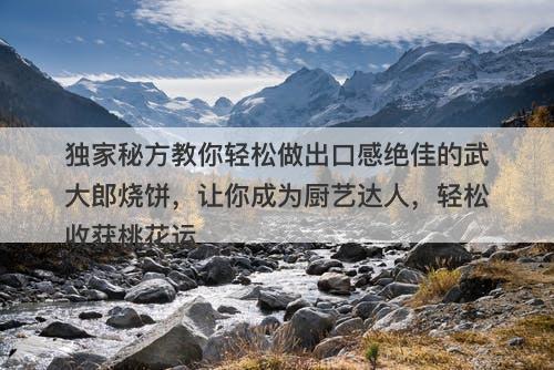 独家秘方教你轻松做出口感绝佳的武大郎烧饼，让你成为厨艺达人，轻松收获桃花运