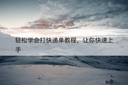 轻松学会打快递单教程，让你快速上手