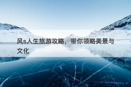 风s人生旅游攻略，带你领略美景与文化