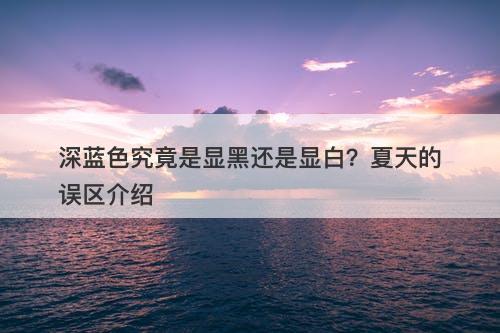 深蓝色究竟是显黑还是显白？夏天的误区介绍