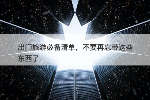 出门旅游必备清单，不要再忘带这些东西了