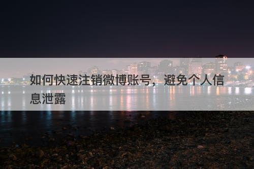 如何快速注销微博账号，避免个人信息泄露