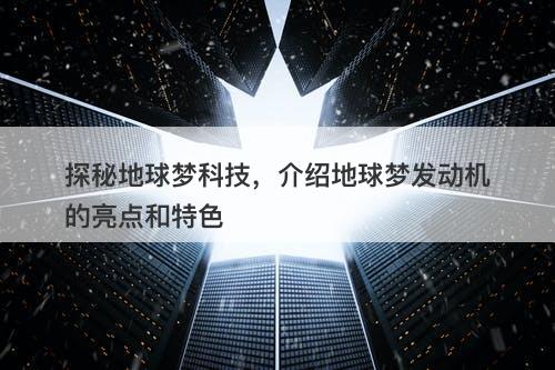 探秘地球梦科技，介绍地球梦发动机的亮点和特色
