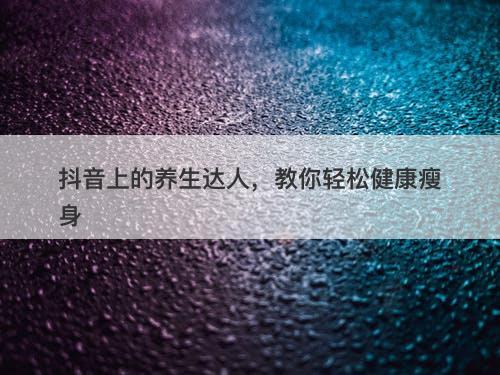 抖音上的养生达人，教你轻松健康瘦身