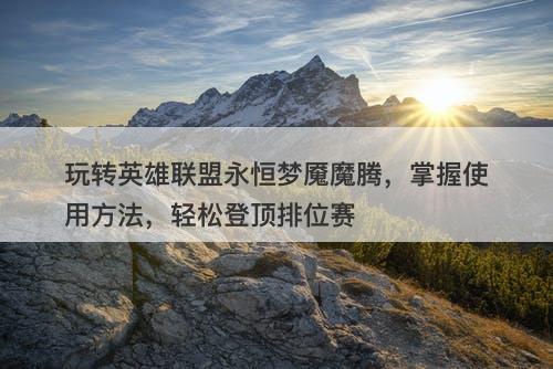 玩转英雄联盟永恒梦魇魔腾，掌握使用方法，轻松登顶排位赛