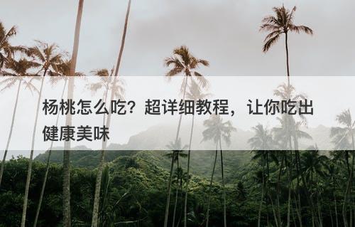 杨桃怎么吃？超详细教程，让你吃出健康美味