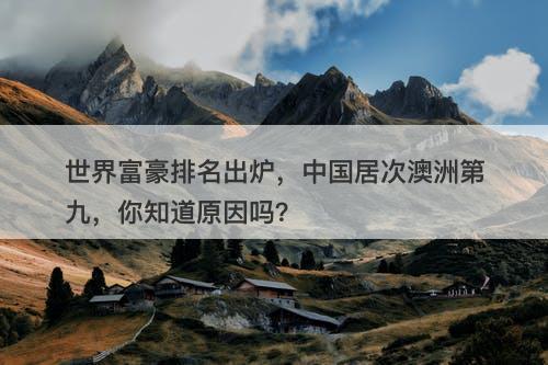 世界富豪排名出炉，中国居次澳洲第九，你知道原因吗？