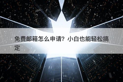 免费邮箱怎么申请？小白也能轻松搞定