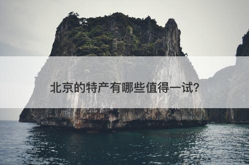 北京的特产有哪些值得一试？