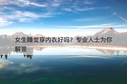 女生睡觉穿内衣好吗？专业人士为你解答