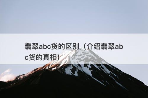翡翠abc货的区别（介绍翡翠abc货的真相）