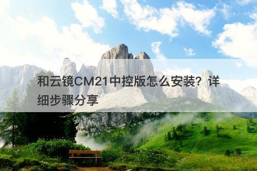 和云镜CM21中控版怎么安装？详细步骤分享