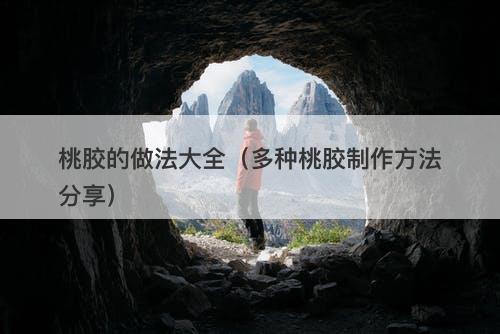 桃胶的做法大全（多种桃胶制作方法分享）