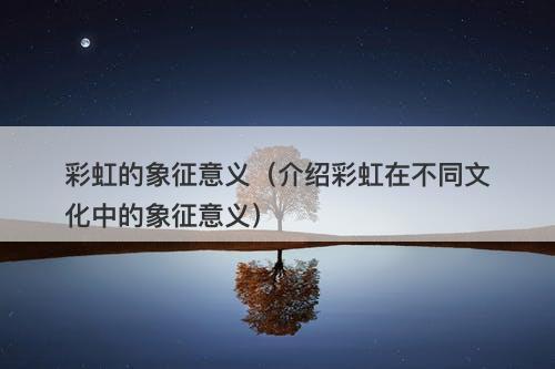 彩虹的象征意义（介绍彩虹在不同文化中的象征意义）