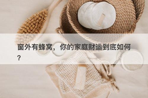 窗外有蜂窝，你的家庭财运到底如何？